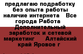 предлагаю подработку без опыта работы,наличие интернета - Все города Работа » Дополнительный заработок и сетевой маркетинг   . Алтайский край,Яровое г.